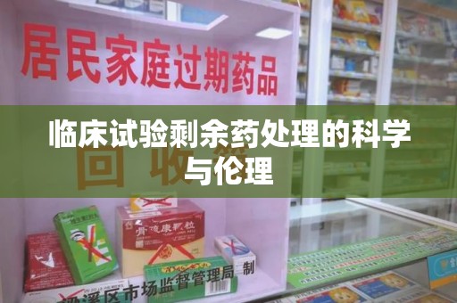 临沂临床试验剩余药处理的科学与伦理