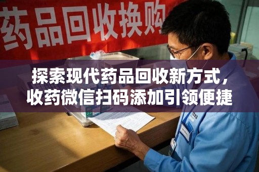 临沂探索现代药品回收新方式，收药微信扫码添加引领便捷高效潮流