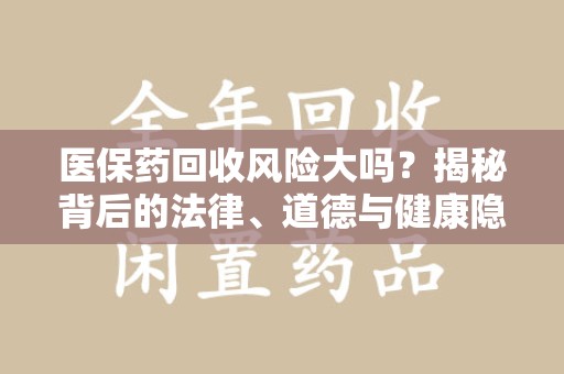 临沂医保药回收风险大吗？揭秘背后的法律、道德与健康隐患
