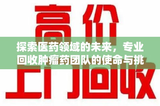 临沂探索医药领域的未来，专业回收肿瘤药团队的使命与挑战