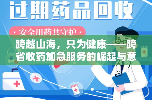临沂跨越山海，只为健康——跨省收药加急服务的崛起与意义