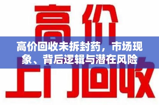 临沂高价回收未拆封药，市场现象、背后逻辑与潜在风险