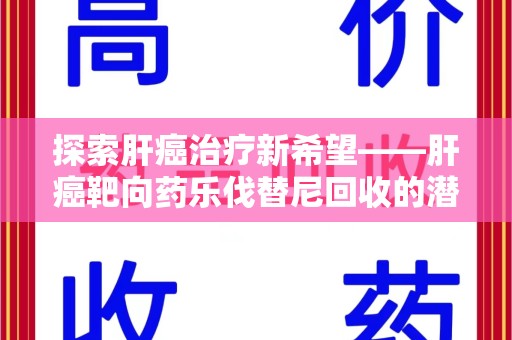 临沂探索肝癌治疗新希望——肝癌靶向药乐伐替尼回收的潜力与价值