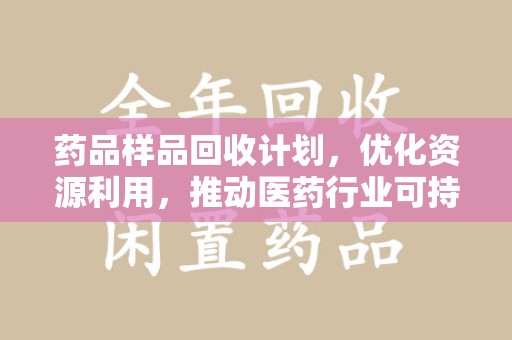 临沂药品样品回收计划，优化资源利用，推动医药行业可持续发展