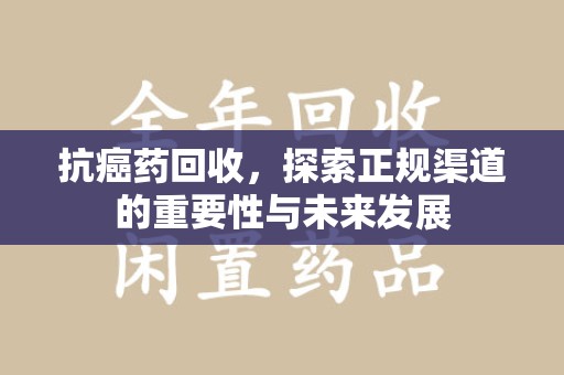 临沂抗癌药回收，探索正规渠道的重要性与未来发展