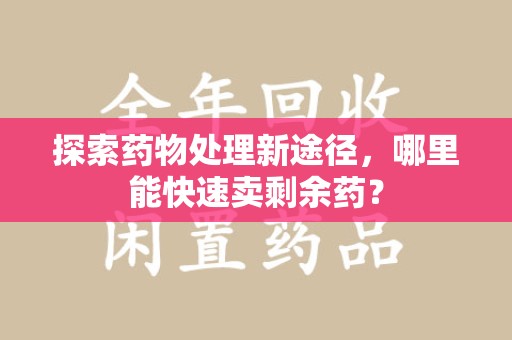 临沂探索药物处理新途径，哪里能快速卖剩余药？