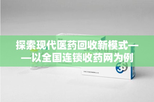 临沂探索现代医药回收新模式——以全国连锁收药网为例