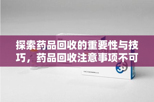 临沂探索药品回收的重要性与技巧，药品回收注意事项不可忽视