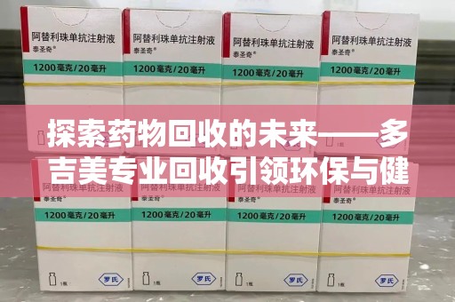 临沂探索药物回收的未来——多吉美专业回收引领环保与健康新趋势