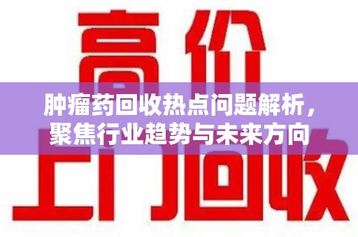 临沂肿瘤药回收热点问题解析，聚焦行业趋势与未来方向