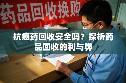 临沂抗癌药回收安全吗？探析药品回收的利与弊