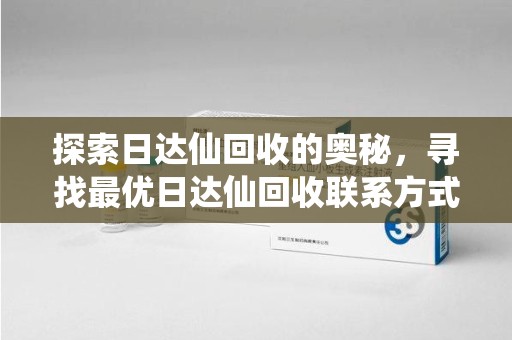 临沂探索日达仙回收的奥秘，寻找最优日达仙回收联系方式之道