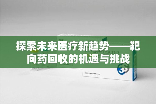 临沂探索未来医疗新趋势——靶向药回收的机遇与挑战