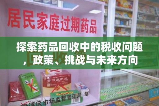 临沂探索药品回收中的税收问题，政策、挑战与未来方向