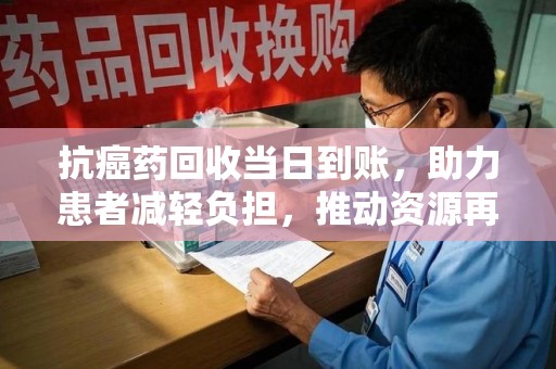 临沂抗癌药回收当日到账，助力患者减轻负担，推动资源再利用