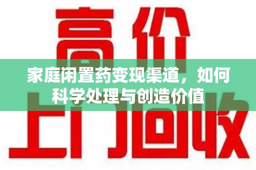 临沂家庭闲置药变现渠道，如何科学处理与创造价值