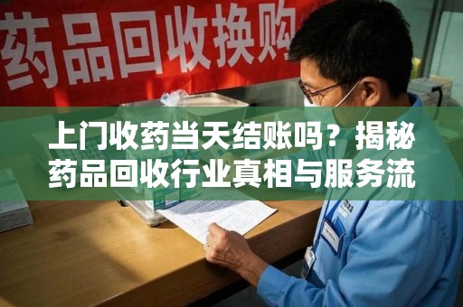 临沂上门收药当天结账吗？揭秘药品回收行业真相与服务流程