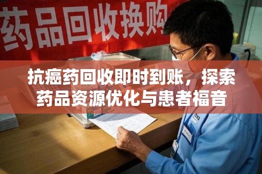临沂抗癌药回收即时到账，探索药品资源优化与患者福音